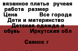 вязанное платье. ручеая работа. размер 116-122. › Цена ­ 4 800 - Все города Дети и материнство » Детская одежда и обувь   . Иркутская обл.,Саянск г.